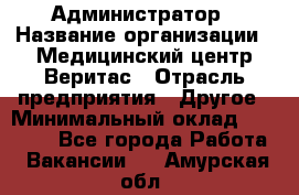 Администратор › Название организации ­ Медицинский центр Веритас › Отрасль предприятия ­ Другое › Минимальный оклад ­ 20 000 - Все города Работа » Вакансии   . Амурская обл.